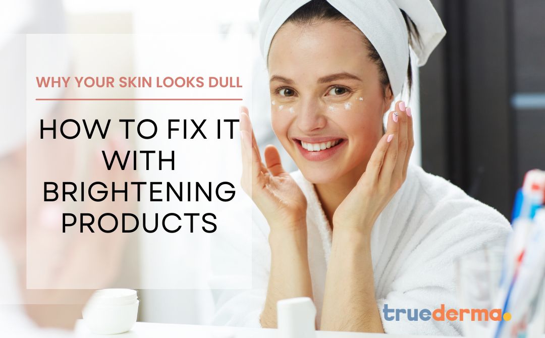 Why Your Skin Looks Dull and How to Fix It with Brightening Products