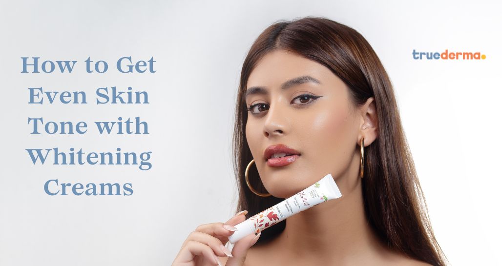 Get Even Skin Tone with Whitening Creams 